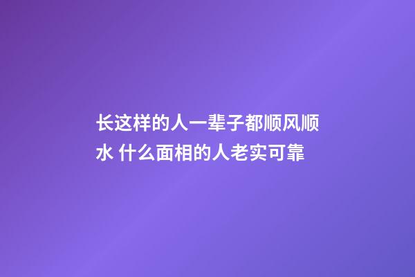 长这样的人一辈子都顺风顺水 什么面相的人老实可靠